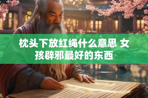 枕头下放红绳什么意思 女孩辟邪最好的东西