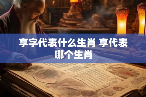 享字代表什么生肖 享代表哪个生肖