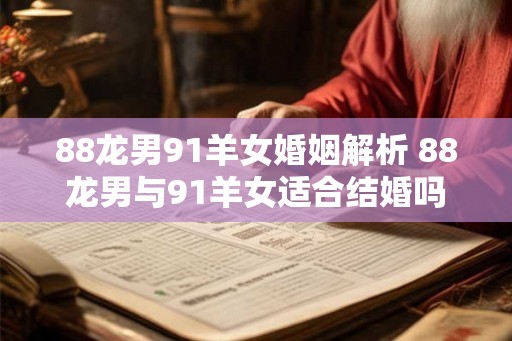 88龙男91羊女婚姻解析 88龙男与91羊女适合结婚吗