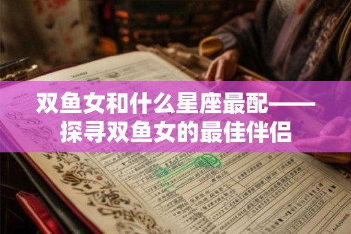 双鱼女和什么星座最配——探寻双鱼女的最佳伴侣