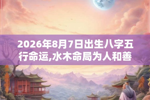 2026年8月7日出生八字五行命运,水木命局为人和善