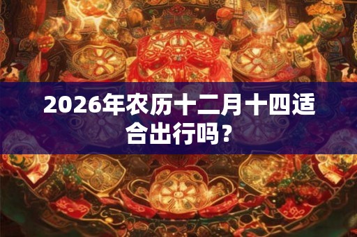 2026年农历十二月十四适合出行吗？