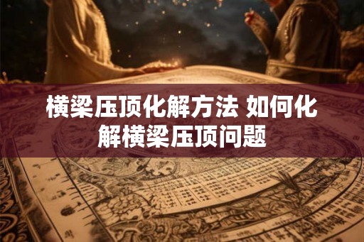 横梁压顶化解方法 如何化解横梁压顶问题