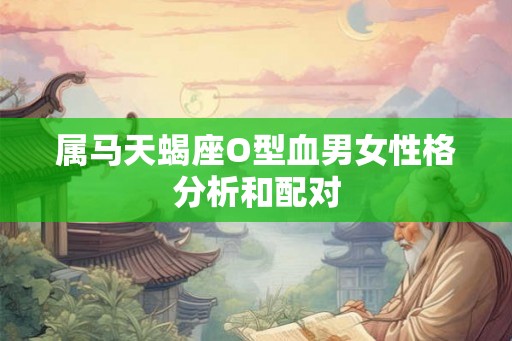 属马天蝎座O型血男女性格分析和配对