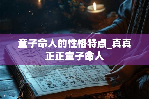 童子命人的性格特点_真真正正童子命人