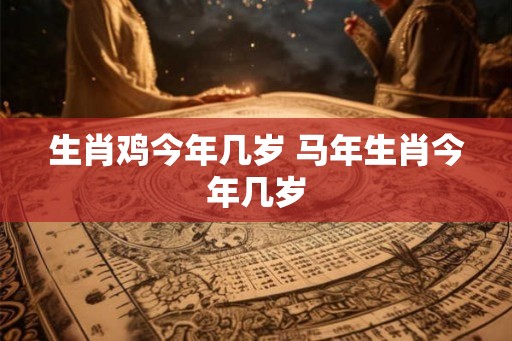 生肖鸡今年几岁 马年生肖今年几岁