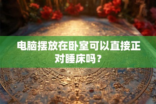 电脑摆放在卧室可以直接正对睡床吗? 电脑摆放在卧室可以直接正对睡床吗?