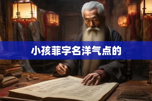 小孩菲字名洋气点的 小孩菲字名洋气点的