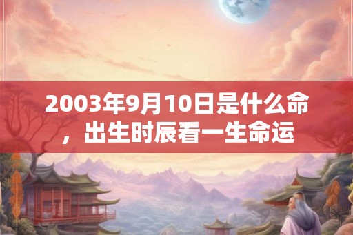 2003年9月10日是什么命,出生时辰看一生命运 2003年9月10日是什么命,出生时辰看一生命运