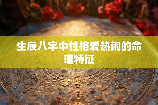 生辰八字中性格爱热闹的命理特征