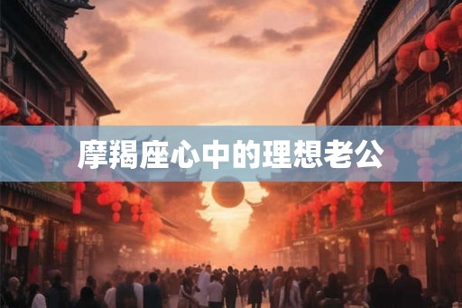 摩羯座心中的理想老公 摩羯座心中的理想老公