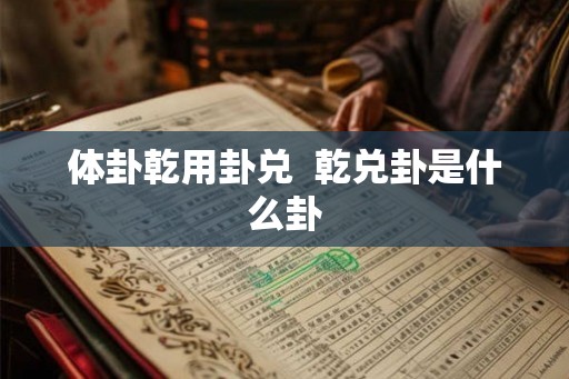 体卦乾用卦兑 乾兑卦是什么卦 体卦乾用卦兑 乾兑卦是什么卦
