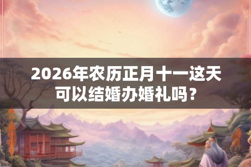 2026年农历正月十一这天可以结婚办婚礼吗？
