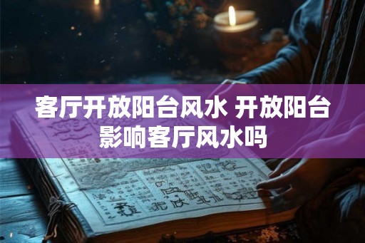 客厅开放阳台风水 开放阳台影响客厅风水吗