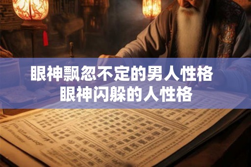 眼神飘忽不定的男人性格 眼神闪躲的人性格 眼神飘忽不定的男人性格 眼神闪躲的人性格