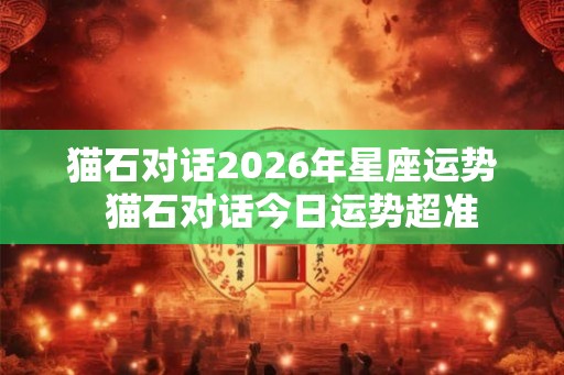 猫石对话2026年星座运势  猫石对话今日运势超准