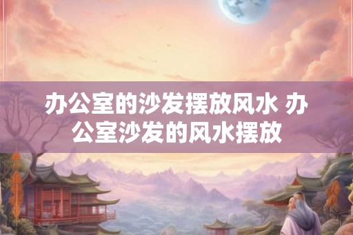 办公室的沙发摆放风水 办公室沙发的风水摆放