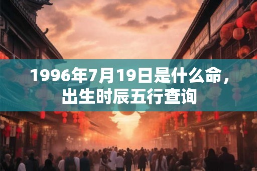 1996年7月19日是什么命，出生时辰五行查询