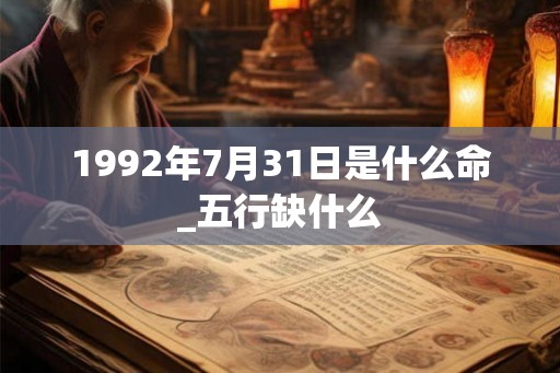 1992年7月31日是什么命_五行缺什么 1992年7月31日是什么命_五行缺什么