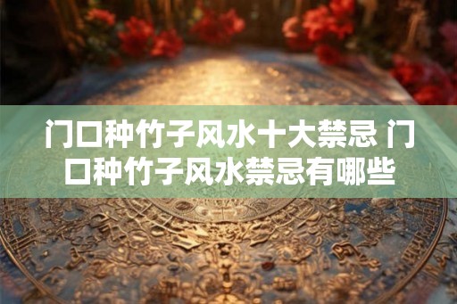门口种竹子风水十大禁忌 门口种竹子风水禁忌有哪些