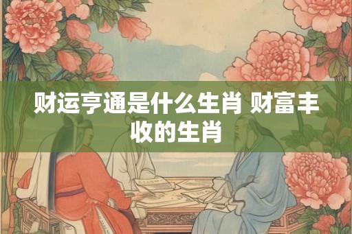 财运亨通是什么生肖 财富丰收的生肖 财运亨通是什么生肖 财富丰收的生肖