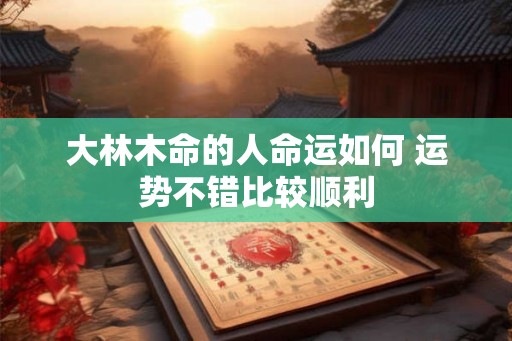 大林木命的人命运如何 运势不错比较顺利