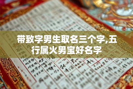 带致字男生取名三个字,五行属火男宝好名字