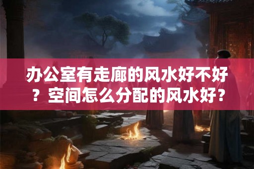 办公室有走廊的风水好不好？空间怎么分配的风水好？