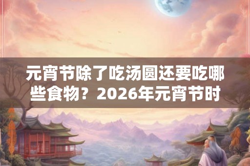 元宵节除了吃汤圆还要吃哪些食物?2026年元宵节时间 元宵节除了吃汤圆还要吃哪些食物?2026年元宵节时间