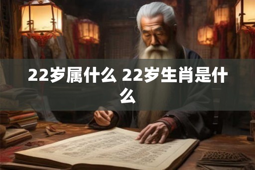 22岁属什么 22岁生肖是什么 22岁属什么 22岁生肖是什么