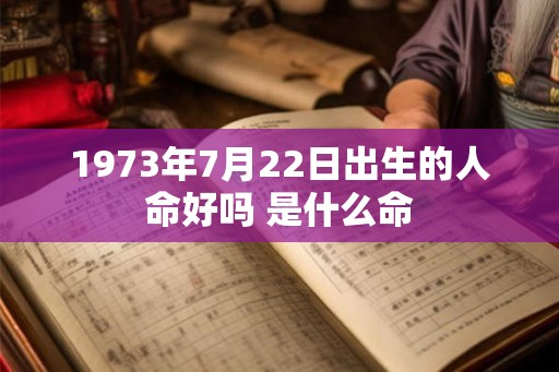 1973年7月22日出生的人命好吗 是什么命