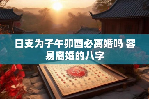日支为子午卯酉必离婚吗 容易离婚的八字 日支为子午卯酉必离婚吗 容易离婚的八字