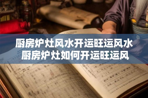 厨房炉灶风水开运旺运风水 厨房炉灶如何开运旺运风水