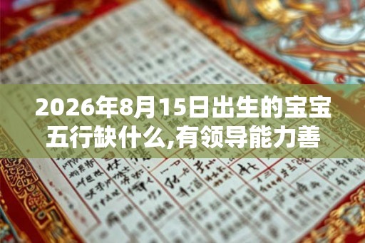 2026年8月15日出生的宝宝五行缺什么,有领导能力善于策划 2026年8月15日出生的宝宝五行缺什么,有领导能力善于策划