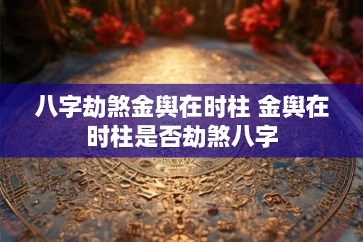 八字劫煞金舆在时柱 金舆在时柱是否劫煞八字