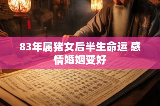 83年属猪女后半生命运 感情婚姻变好 83年属猪女后半生命运 感情婚姻变好