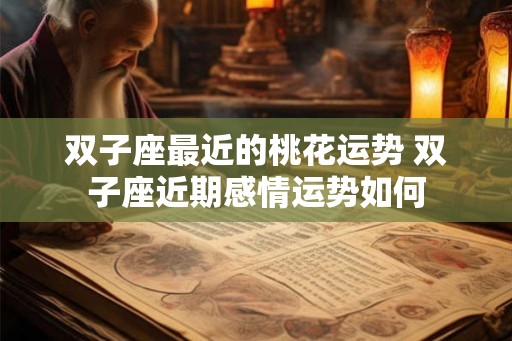 双子座最近的桃花运势 双子座近期感情运势如何