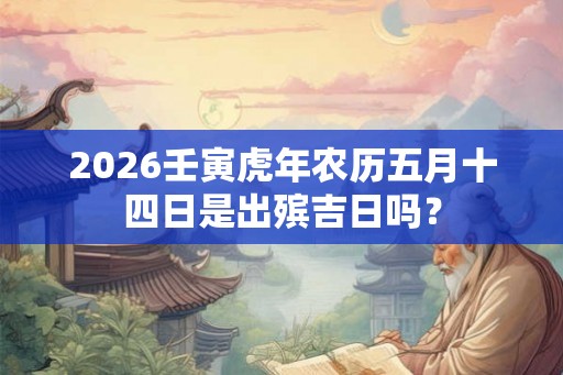 2026壬寅虎年农历五月十四日是出殡吉日吗？