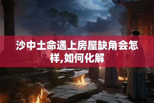 沙中土命遇上房屋缺角会怎样,如何化解