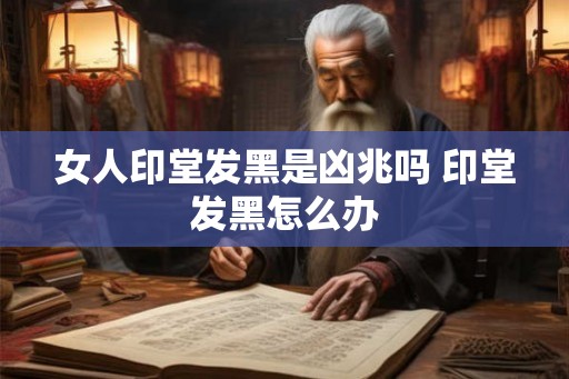 女人印堂发黑是凶兆吗 印堂发黑怎么办
