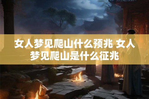 女人梦见爬山什么预兆 女人梦见爬山是什么征兆