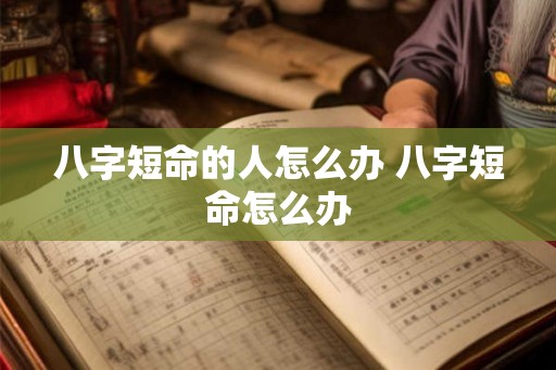 八字短命的人怎么办 八字短命怎么办 八字短命的人怎么办 八字短命怎么办