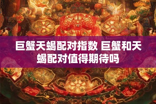 巨蟹天蝎配对指数 巨蟹和天蝎配对值得期待吗 巨蟹天蝎配对指数 巨蟹和天蝎配对值得期待吗