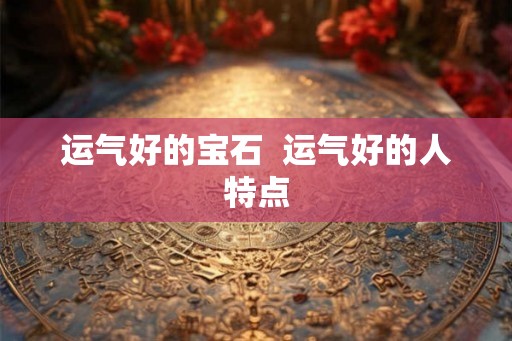 运气好的宝石  运气好的人特点