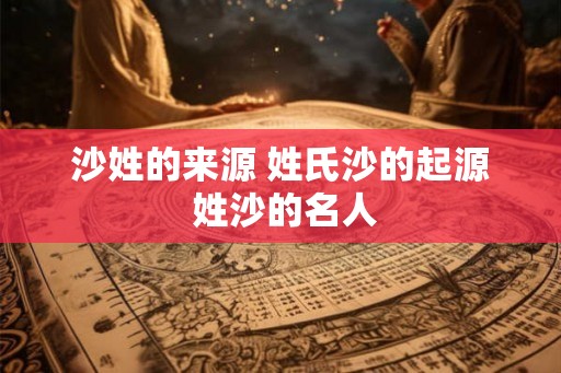 沙姓的来源 姓氏沙的起源 姓沙的名人