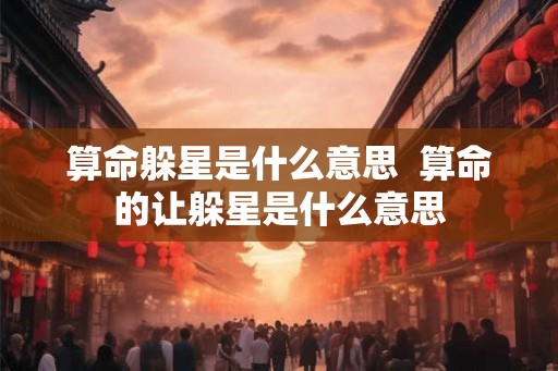 算命躲星是什么意思 算命的让躲星是什么意思 算命躲星是什么意思 算命的让躲星是什么意思