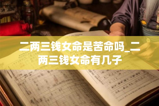 二两三钱女命是苦命吗_二两三钱女命有几子