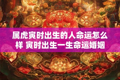 属虎寅时出生的人命运怎么样 寅时出生一生命运婚姻