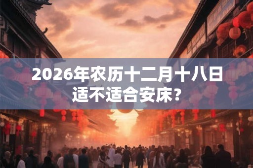 2026年农历十二月十八日适不适合安床？