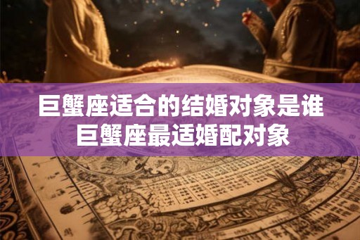 巨蟹座适合的结婚对象是谁 巨蟹座最适婚配对象